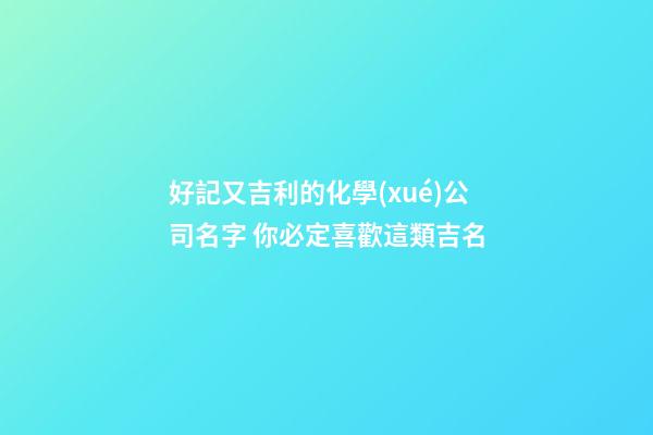 好記又吉利的化學(xué)公司名字 你必定喜歡這類吉名-第1張-公司起名-玄機(jī)派